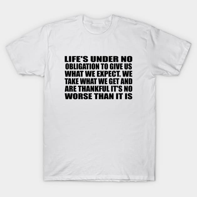 Life's under no obligation to give us what we expect. We take what we get and are thankful it's no worse than it is T-Shirt by Geometric Designs